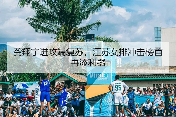龚翔宇进攻端复苏，江苏女排冲击榜首再添利器