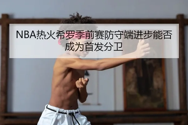 NBA热火希罗季前赛防守端进步能否成为首发分卫